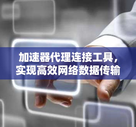 加速器代理连接工具，实现高效网络数据传输的新方案