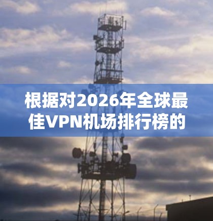 根据对2026年全球最佳VPN机场排行榜的分析，以下是对该榜单的预测和解释