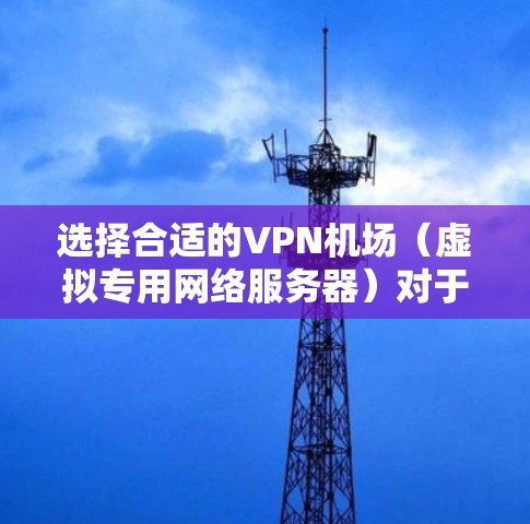 选择合适的VPN机场（虚拟专用网络服务器）对于确保网络安全、隐私保护以及稳定连接至关重要。以下是一份VPN机场选择指南，帮助你根据需求选择最佳的VPN服务