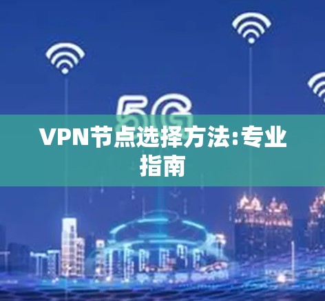 VPN节点选择方法:专业指南 VPN节点选择方法:专业指南