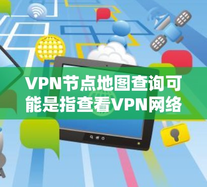 VPN节点地图查询可能是指查看VPN网络中各个节点的位置或分布情况。以下是一些可能的方法和工具可以帮助你查询VPN节点的地图