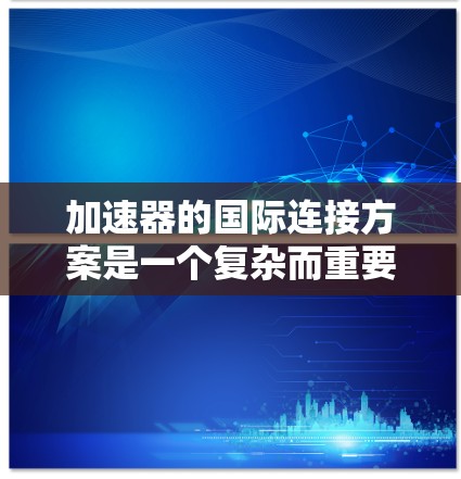 加速器的国际连接方案是一个复杂而重要的议题，涉及多个方面的合作与标准化。以下是对这一方案的详细总结