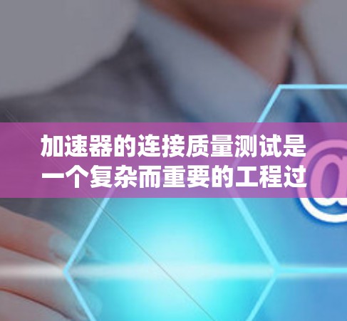 加速器的连接质量测试是一个复杂而重要的工程过程，旨在确保系统各组件之间的连接稳定、可靠，并且能够高效地传输数据。以下是对这一测试过程的详细分步说明