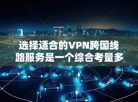 选择适合的VPN跨国线路服务是一个综合考量多个因素的过程。以下是根据您的需求整理的建议，帮助您选择最合适的VPN服务