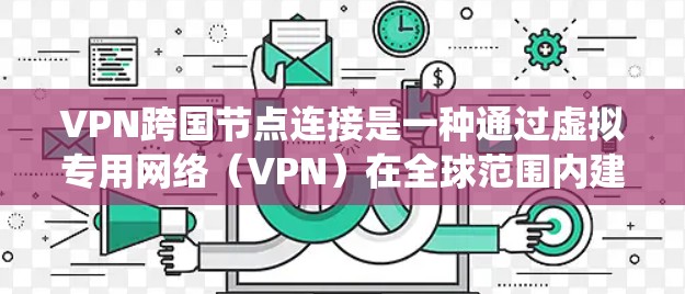 VPN跨国节点连接是一种通过虚拟专用网络（VPN）在全球范围内建立安全、可靠的网络连接的技术。这种连接方式允许用户或组织在不同国家和地区之间建立隐私保护的通道，绕过地理限制并确保数据的安全性