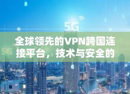 全球领先的VPN跨国连接平台,技术与安全的全面解析 全球领先的VPN跨国连接平台,技术与安全的全面解析