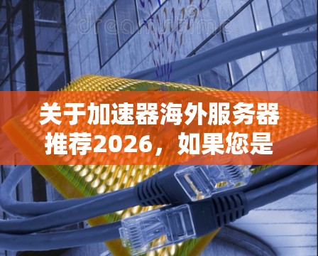 关于加速器海外服务器推荐2026，如果您是指寻找适合未来使用的加速器（如AI加速器、云计算加速器等）的海外服务器推荐，以下是一些可能的方向和建议