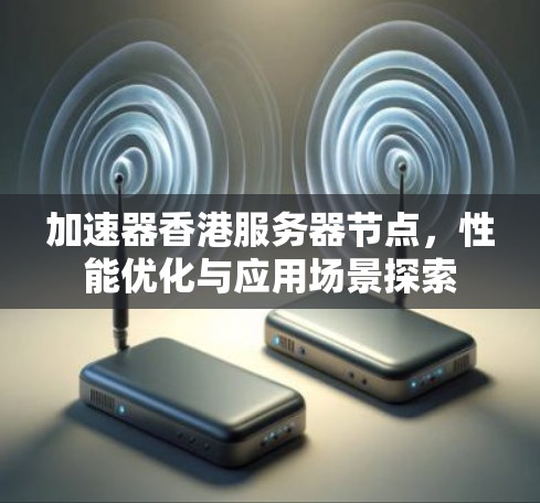 加速器香港服务器节点,性能优化与应用场景探索 加速器香港服务器节点,性能优化与应用场景探索