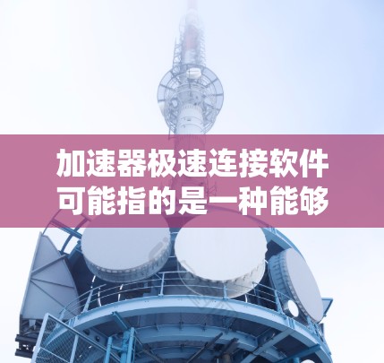 加速器极速连接软件可能指的是一种能够加速网络连接或数据传输的软件,通常用于优化网络性能、减少延迟或提高数据传输速度。以下是一些可能相关的软件和工具建议 加速器极速连接软件可能指的是一种能够加速网络连接或数据传输的软件,通常用于优化网络性能、减少延迟或提高数据传输速度。以下是一些可能相关的软件和工具建议