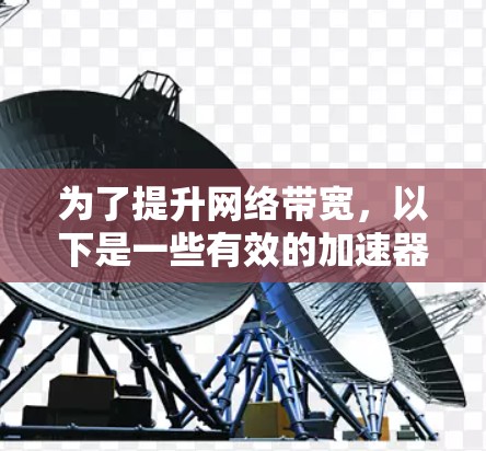 为了提升网络带宽,以下是一些有效的加速器工具和策略 为了提升网络带宽,以下是一些有效的加速器工具和策略