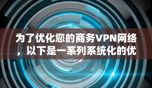 为了优化您的商务VPN网络,以下是一系列系统化的优化步骤,涵盖关键的各个方面 为了优化您的商务VPN网络,以下是一系列系统化的优化步骤,涵盖关键的各个方面