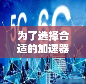 为了选择合适的加速器商务访问软件,您可以按照以下步骤进行 为了选择合适的加速器商务访问软件,您可以按照以下步骤进行