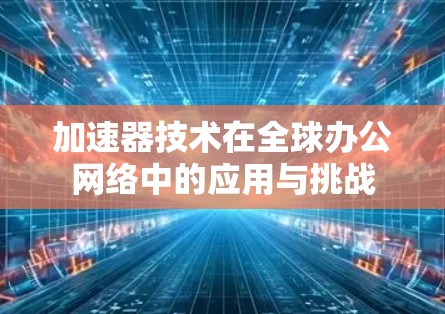 加速器技术在全球办公网络中的应用与挑战