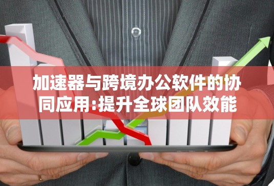 加速器与跨境办公软件的协同应用:提升全球团队效能 加速器与跨境办公软件的协同应用:提升全球团队效能