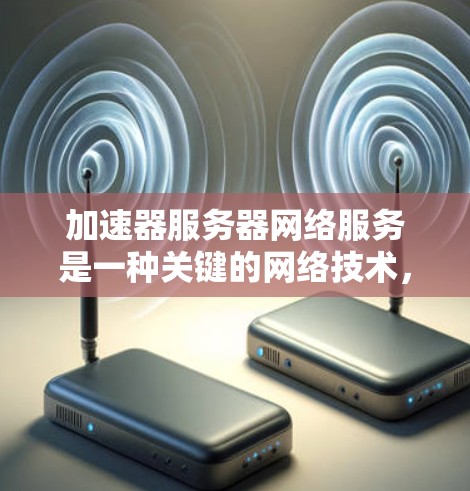 加速器服务器网络服务是一种关键的网络技术，旨在优化数据传输性能，适用于多种应用场景。以下是对加速器服务器网络服务的详细分析