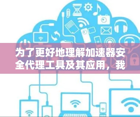 为了更好地理解加速器安全代理工具及其应用，我可以从以下几个方面进行总结和分析