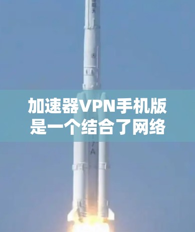 加速器VPN手机版是一个结合了网络加速和VPN功能的移动应用，旨在帮助用户在移动设备上实现更快的网络连接和更高的隐私保护。以下是关于加速器VPN手机版的一些关键点