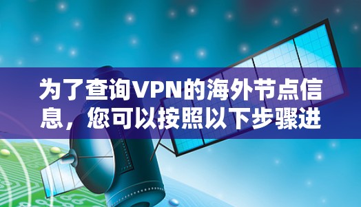 为了查询VPN的海外节点信息,您可以按照以下步骤进行操作 为了查询VPN的海外节点信息,您可以按照以下步骤进行操作