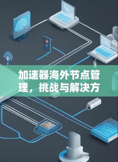 加速器海外节点管理,挑战与解决方案 加速器海外节点管理,挑战与解决方案