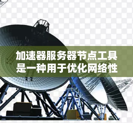 加速器服务器节点工具是一种用于优化网络性能的技术，通过缓存、负载均衡和内容分发来提高数据传输效率。以下是对加速器服务器节点工具的概述和使用建议