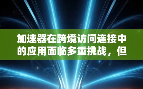 加速器在跨境访问连接中的应用面临多重挑战，但通过综合解决方案可以有效应对这些问题，确保高效、安全的数据传输。以下是对这一问题的详细分析和建议