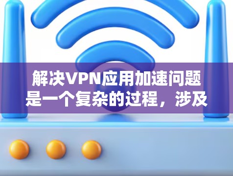 解决VPN应用加速问题是一个复杂的过程，涉及多个方面的优化和调整。以下是一个有条理的解决方案，帮助您提升VPN应用的性能和速度