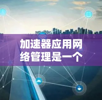 加速器应用网络管理是一个涉及计算机网络和数据传输优化的复杂领域。以下是关于如何在网络环境中应用和管理加速器的一些关键点和建议 加速器应用网络管理是一个涉及计算机网络和数据传输优化的复杂领域。以下是关于如何在网络环境中应用和管理加速器的一些关键点和建议