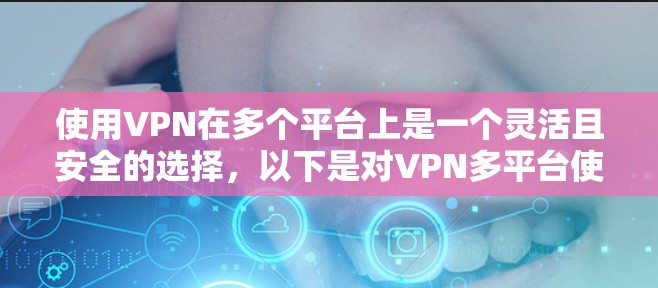 使用VPN在多个平台上是一个灵活且安全的选择,以下是对VPN多平台使用的详细指南 使用VPN在多个平台上是一个灵活且安全的选择,以下是对VPN多平台使用的详细指南