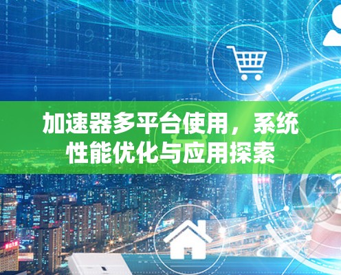 加速器多平台使用，系统性能优化与应用探索