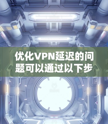 优化VPN延迟的问题可以通过以下步骤来解决
