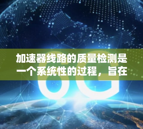 加速器线路的质量检测是一个系统性的过程，旨在确保加速器的各个组成部分能够协同工作，提供高质量的粒子束。以下是对加速器质量检测的详细分析