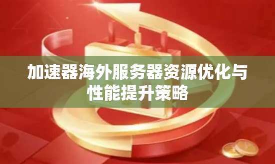 加速器海外服务器资源优化与性能提升策略 加速器海外服务器资源优化与性能提升策略