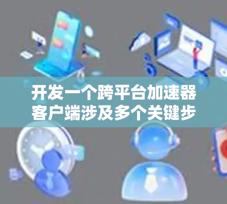 开发一个跨平台加速器客户端涉及多个关键步骤和考虑因素。以下是对这一过程的详细分步说明 开发一个跨平台加速器客户端涉及多个关键步骤和考虑因素。以下是对这一过程的详细分步说明
