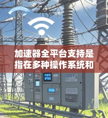 加速器全平台支持是指在多种操作系统和硬件环境下，能够正常运行并充分发挥加速器性能的能力。以下是实现加速器全平台支持的关键步骤和考虑因素