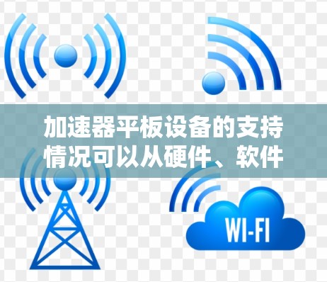 加速器平板设备的支持情况可以从硬件、软件、平台、兼容性、驱动、性能优化以及社区支持等多个方面进行分析。以下是对这些方面的详细总结 加速器平板设备的支持情况可以从硬件、软件、平台、兼容性、驱动、性能优化以及社区支持等多个方面进行分析。以下是对这些方面的详细总结