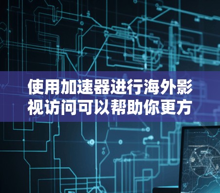 使用加速器进行海外影视访问可以帮助你更方便地访问国外的影视内容，但需要注意遵守相关法律法规，避免侵犯版权。以下是一些可能的解决方案和注意事项