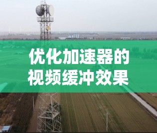 优化加速器的视频缓冲效果是一个复杂但重要的任务,涉及多个技术领域和用户体验考量。以下是对该任务的分步骤分析和总结 优化加速器的视频缓冲效果是一个复杂但重要的任务,涉及多个技术领域和用户体验考量。以下是对该任务的分步骤分析和总结