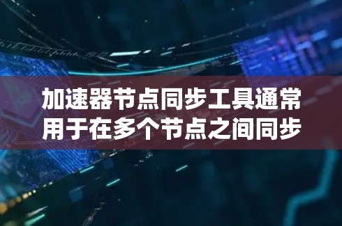 加速器节点同步工具通常用于在多个节点之间同步数据、配置或状态，以确保系统的高效运行和一致性。以下是一些常见的加速器节点同步工具和方法