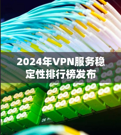 2024年VPN服务稳定性排行榜发布 2024年VPN服务稳定性排行榜发布