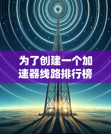 为了创建一个加速器线路排行榜,我们需要综合考虑加速器的类型、性能指标、实际应用以及限制因素。以下是一个基于关键指标和实际应用的加速器线路排行榜 为了创建一个加速器线路排行榜,我们需要综合考虑加速器的类型、性能指标、实际应用以及限制因素。以下是一个基于关键指标和实际应用的加速器线路排行榜