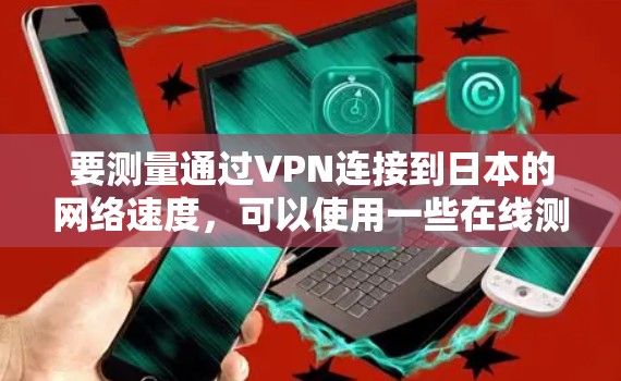 要测量通过VPN连接到日本的网络速度，可以使用一些在线测速工具或命令行工具。以下是一些常用的方法和工具
