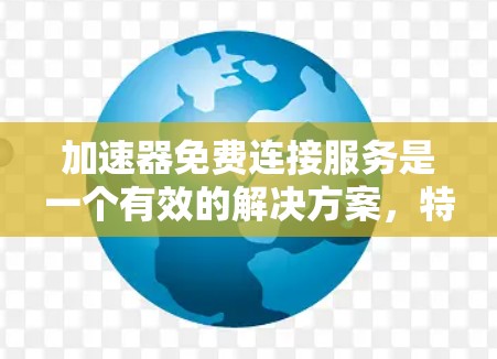加速器免费连接服务是一个有效的解决方案，特别适用于需要快速访问远程服务器或国际网站的用户。以下是对加速器免费连接服务的详细分析和建议