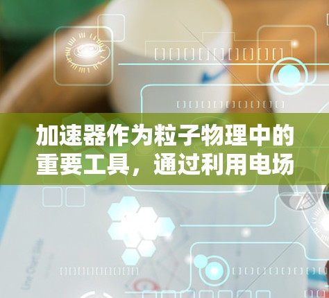 加速器作为粒子物理中的重要工具，通过利用电场和磁场的协同作用，将带电粒子加速，使其获得更高的能量。以下是加速器入门知识的总结