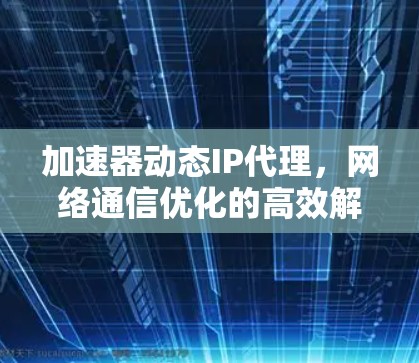 加速器动态IP代理,网络通信优化的高效解决方案 加速器动态IP代理,网络通信优化的高效解决方案