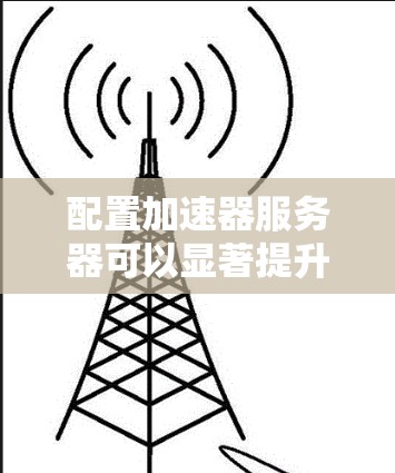 配置加速器服务器可以显著提升应用程序的性能，以下是详细的步骤指南