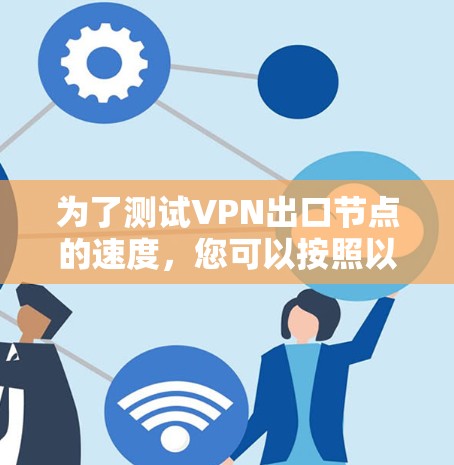 为了测试VPN出口节点的速度,您可以按照以下步骤进行 为了测试VPN出口节点的速度,您可以按照以下步骤进行