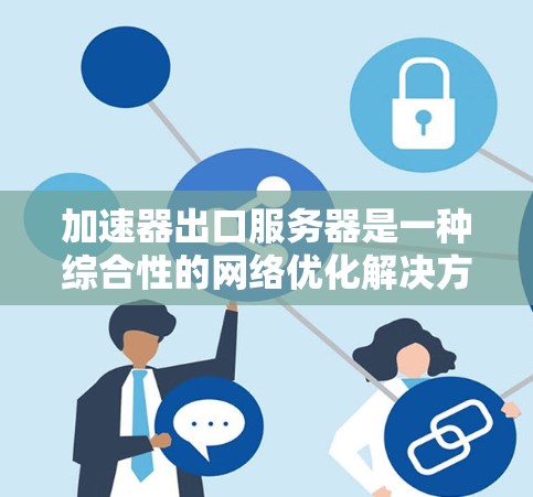 加速器出口服务器是一种综合性的网络优化解决方案,旨在提高数据传输效率并减轻内部服务器的负载。以下是对加速器出口服务器的详细分析和总结 加速器出口服务器是一种综合性的网络优化解决方案,旨在提高数据传输效率并减轻内部服务器的负载。以下是对加速器出口服务器的详细分析和总结