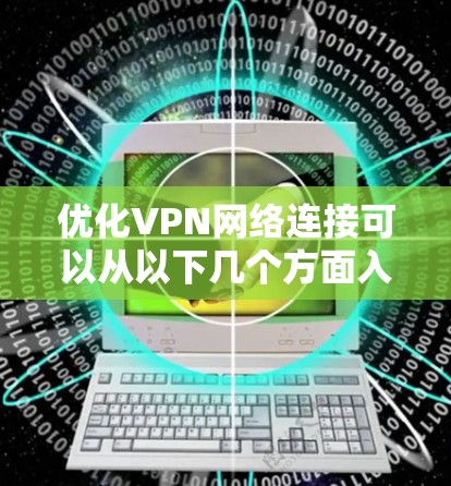 优化VPN网络连接可以从以下几个方面入手，确保安全性和性能