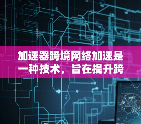 加速器跨境网络加速是一种技术,旨在提升跨国网络通信的速度和效率。以下是对这一技术的详细分析和总结 加速器跨境网络加速是一种技术,旨在提升跨国网络通信的速度和效率。以下是对这一技术的详细分析和总结