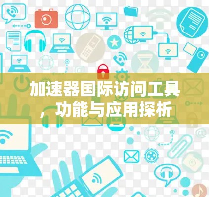 加速器国际访问工具，功能与应用探析